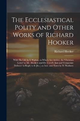 The Ecclesiastical Polity and Other Works of Richard Hooker: With His Life by I. Walton. to Which Are Added, the 'christian Letter' to Mr. Hooker; and Dr. Covel's 'just and Temperate Defence' in Reply to It [&c.] an Intr. and Notes by B. Hanbury - Richard Hooker - cover