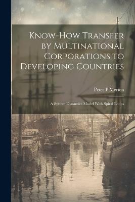 Know-how Transfer by Multinational Corporations to Developing Countries: A System Dynamics Model With Spiral Loops - Peter P Merten - cover
