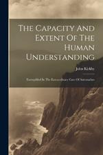 The Capacity And Extent Of The Human Understanding: Exemplified In The Extraordinary Case Of Automathes