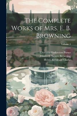 The Complete Works of Mrs. E. B. Browning; Volume 3 - Elizabeth Barrett Browning,Charlotte Endymion Porter,Helen Archibald Clarke - cover