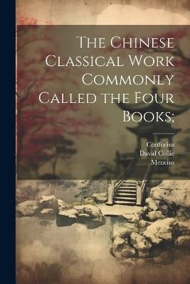 The Chinese Classical Work Commonly Called the Four Books; - Confucius Confucius,Mencius Mencius,David Collie - cover