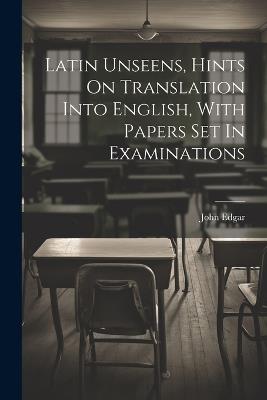 Latin Unseens, Hints On Translation Into English, With Papers Set In Examinations - John Edgar - cover