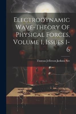 Electrodynamic Wave-theory Of Physical Forces, Volume 1, Issues 1-6 - cover