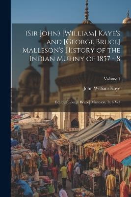 (Sir John) [William] Kaye's and [George Bruce] Malleson's History of the Indian Mutiny of 1857 - 8: Ed. by [George Bruce] Malleson. In 6 vol; Volume 1 - Kaye John William - cover