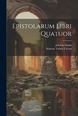 Epistolarum Libri Quatuor - Marcus Tullius Cicero,Johann Sturm - cover