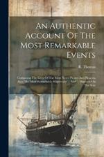 An Authentic Account Of The Most Remarkable Events: Containing The Lives Of The Most Noted Pirates And Piracies. Also, The Most Remarkable Shipwrecks ... And ... Disasters On The Seas