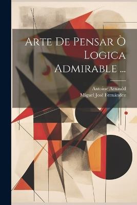 Arte De Pensar Ò Logica Admirable ... - Antoine Arnauld - cover