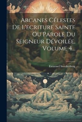 Arcanes Célestes De L'ecriture Sainte Ou Parole Du Seigneur Dévoilée, Volume 4... - Emanuel Swedenborg - cover