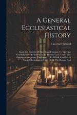 A General Ecclesiastical History: From The Nativity Of Our Blessed Saviour To The First Establishment Of Christianity By Human Laws, Under The Emperor Constantine The Great. ... To Which Is Added, A Large Chronological Table Of All The Roman And
