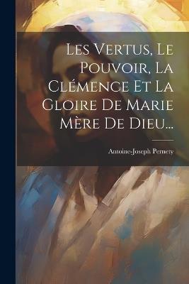 Les Vertus, Le Pouvoir, La Clémence Et La Gloire De Marie Mère De Dieu... - Antoine-Joseph Pernety - cover