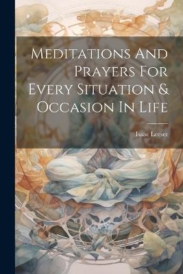 Meditations And Prayers For Every Situation & Occasion In Life - Isaac Leeser - cover