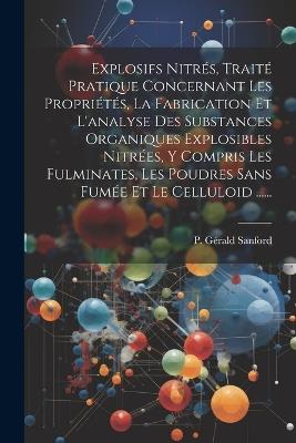 Explosifs Nitrés, Traité Pratique Concernant Les Propriétés, La Fabrication Et L'analyse Des Substances Organiques Explosibles Nitrées, Y Compris Les Fulminates, Les Poudres Sans Fumée Et Le Celluloid ...... - P Gérald Sanford - cover