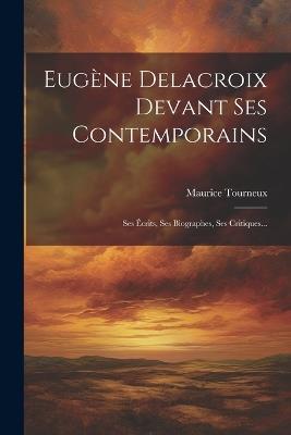Eugène Delacroix Devant Ses Contemporains: Ses Écrits, Ses Biographes, Ses Critiques... - Maurice Tourneux - cover
