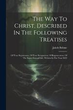 The Way To Christ, Described In The Following Treatises: Of True Repentance, Of True Resignation, Of Regeneration, Of The Super-sensual Life, Written In The Year 1622