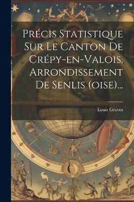 Précis Statistique Sur Le Canton De Crépy-en-valois, Arrondissement De Senlis (oise)... - Louis Graves - cover