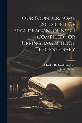 Our Founder, Some Account Of Archdeacon Johnson Compiled For Uppingham School Tercentenary - Charles Richard Bingham,Robert Johnson - cover