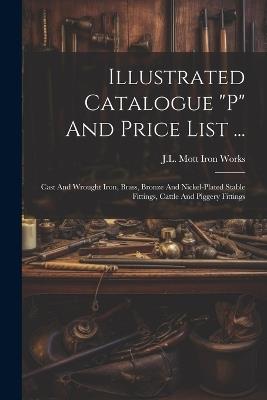 Illustrated Catalogue "p" And Price List ...: Cast And Wrought Iron, Brass, Bronze And Nickel-plated Stable Fittings, Cattle And Piggery Fittings - cover