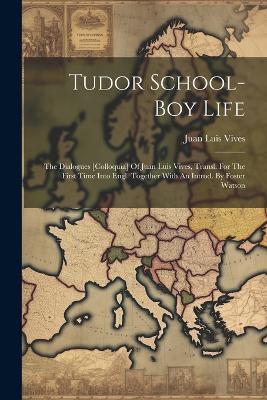 Tudor School-boy Life: The Dialogues [colloquia] Of Juan Luis Vives, Transl. For The First Time Into Engl. Together With An Introd. By Foster Watson - Juan Luis Vives - cover