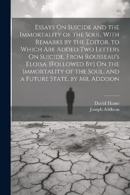 Essays On Suicide and the Immortality of the Soul. With Remarks by the Editor. to Which Are Added Two Letters On Suicide, From Rousseau's Eloisa. [Followed By] On the Immortality of the Soul, and a Future State, by Mr. Addison - David Hume,Joseph Addison - cover