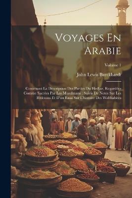 Voyages En Arabie: Contenant La Description Des Parties Du Hedjaz, Regardées Comme Sacrées Par Les Musulmans: Suivis De Notes Sur Les Bédouins Et D'un Essai Sur L'histoire Des Wahhabites; Volume 1 - John Lewis Burckhardt - cover