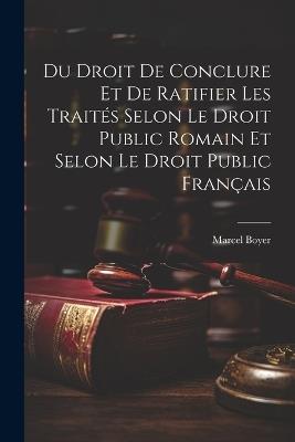 Du Droit De Conclure Et De Ratifier Les Traités Selon Le Droit Public Romain Et Selon Le Droit Public Français - Marcel Boyer - cover