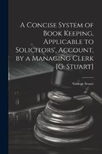 A Concise System of Book Keeping, Applicable to Solicitors', Account, by a Managing Clerk [G. Stuart]