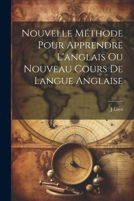 Nouvelle Méthode Pour Apprendre L'anglais Ou Nouveau Cours De Langue Anglaise - J Laye - cover