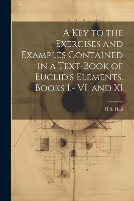 A key to the Exercises and Examples Contained in a Text-book of Euclid's Elements. Books I.- VI. and XI - H S 1848-1934 Hall - cover