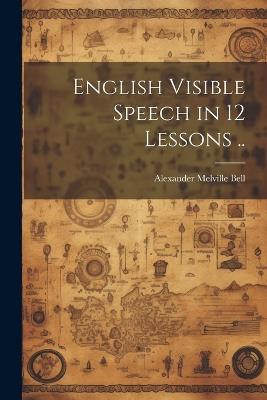 English Visible Speech in 12 Lessons .. - Alexander Melville Bell - cover