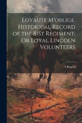 Loyaute M'oblige. Historical Record of the 81St Regiment, Or Loyal Lincoln Volunteers - S Rogers - cover
