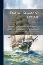 Dana's Seaman's Friend: Containing a Treatise On Practical Seamship, With Plates; a Dictionary of Sea Terms; and the Customs and Usages of the Merchant Service; With the British Laws Relating to Shipping, the Duties of Master and Mariners, and the Merc