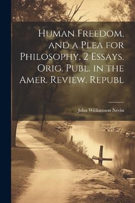 Human Freedom, and a Plea for Philosophy, 2 Essays. Orig. Publ. in the Amer. Review. Republ - John Williamson Nevin - cover