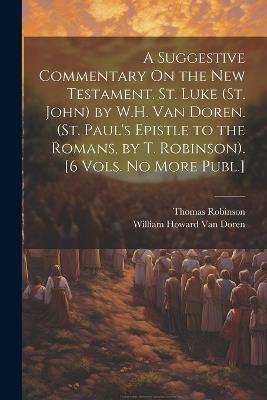 A Suggestive Commentary On the New Testament. St. Luke (St. John) by W.H. Van Doren. (St. Paul's Epistle to the Romans, by T. Robinson). [6 Vols. No More Publ.] - Thomas Robinson,William Howard Van Doren - cover