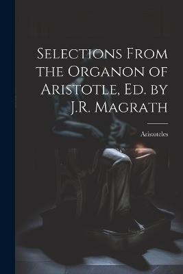 Selections From the Organon of Aristotle, Ed. by J.R. Magrath - Aristoteles - cover
