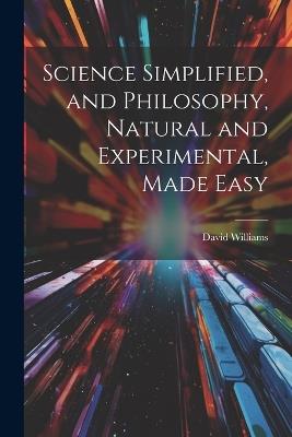 Science Simplified, and Philosophy, Natural and Experimental, Made Easy - David Williams - cover