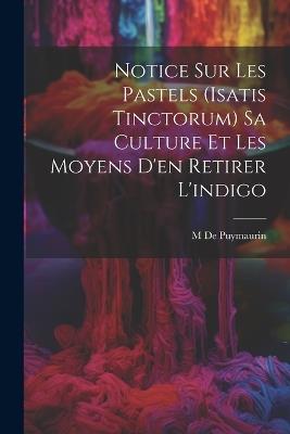 Notice Sur Les Pastels (Isatis Tinctorum) Sa Culture Et Les Moyens D'en Retirer L'indigo - M De Puymaurin - cover
