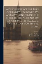 A Description of the Isles of Orkney. [Followed By] an Essay Concerning the Thule of the Ancients [By Sir R. Sibbald]. [J. Wallace] in the Ed. of 1700. Ed. by J. Small