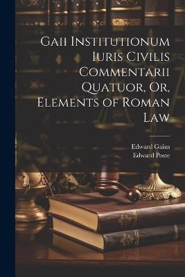 Gaii Institutionum Iuris Civilis Commentarii Quatuor, Or, Elements of Roman Law - Edward Poste,Edward Gaius - cover
