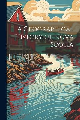 A Geographical History of Nova Scotia - Anonymous - cover