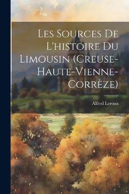 Les Sources De L'histoire Du Limousin (Creuse-Haute-Vienne-Corrèze) - Alfred LeRoux - cover