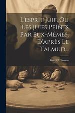 L'esprit Juif, Ou Les Juifs Peints Par Eux-mêmes, D'après Le Talmud...