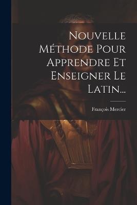 Nouvelle Méthode Pour Apprendre Et Enseigner Le Latin... - François Mercier - cover