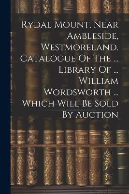 Rydal Mount, Near Ambleside, Westmoreland. Catalogue Of The ... Library Of ... William Wordsworth ... Which Will Be Sold By Auction - Anonymous - cover