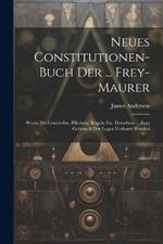 Neues Constitutionen-buch Der ... Frey-maurer: Worin Die Geschichte, Pflichten, Reguln Etc. Derselben ... Zum Gebrauch Der Logen Verfasset Worden