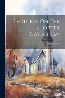 Lectures On The Shorter Catechism - Ashbel Green - cover
