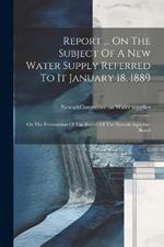 Report ... On The Subject Of A New Water Supply Referred To It January 18, 1889: On The Presentation Of The Report Of The Newark Aqueduct Board