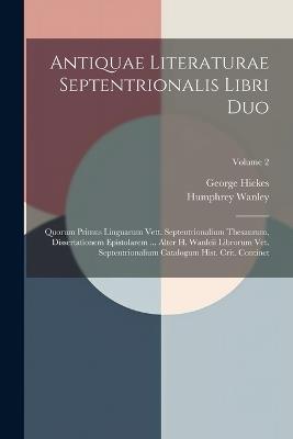 Antiquae Literaturae Septentrionalis Libri Duo: Quorum Primus Linguarum Vett. Septentrionalium Thesaurum, Dissertationem Epistolarem ... Alter H. Wanleii Librorum Vet. Septentrionalium Catalogum Hist. Crit. Continet; Volume 2 - George Hickes,Humphrey Wanley - cover