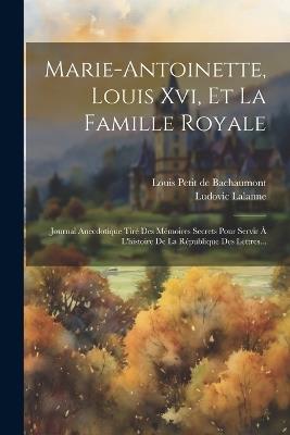 Marie-antoinette, Louis Xvi, Et La Famille Royale: Journal Anecdotique Tiré Des Mémoires Secrets Pour Servir À L'histoire De La République Des Lettres... - Ludovic Lalanne - cover