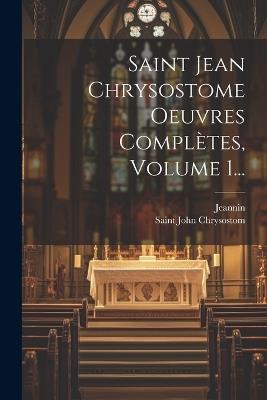 Saint Jean Chrysostome Oeuvres Complètes, Volume 1... - Saint John Chrysostom,Jeannin - cover