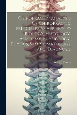Chiropractic Analysis Of Chiropractic Principles As Applied To Biology, Histology, Anatomy, Physiology, Physics, Symptomatology And Diagnosis - Willard Carver - cover